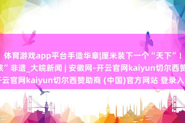 体育游戏app平台手造华章|厘米装下一个“天下”！来望望枣庄这个硬“核”非遗_大皖新闻 | 安徽网-开云官网kaiyun切尔西赞助商 (中国)官方网站 登录入口