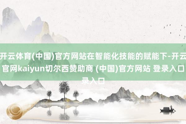 开云体育(中国)官方网站在智能化技能的赋能下-开云官网kaiyun切尔西赞助商 (中国)官方网站 登录入口