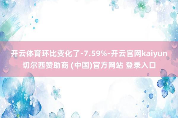 开云体育环比变化了-7.59%-开云官网kaiyun切尔西赞助商 (中国)官方网站 登录入口