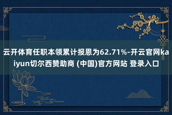 云开体育任职本领累计报恩为62.71%-开云官网kaiyun切尔西赞助商 (中国)官方网站 登录入口