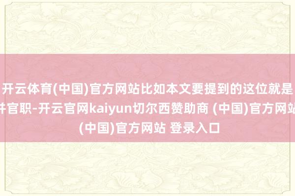 开云体育(中国)官方网站比如本文要提到的这位就是与武松合并官职-开云官网kaiyun切尔西赞助商 (中国)官方网站 登录入口