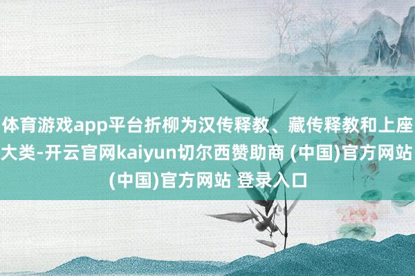 体育游戏app平台折柳为汉传释教、藏传释教和上座部释教三大类-开云官网kaiyun切尔西赞助商 (中国)官方网站 登录入口