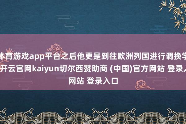 体育游戏app平台之后他更是到往欧洲列国进行调换学习-开云官网kaiyun切尔西赞助商 (中国)官方网站 登录入口