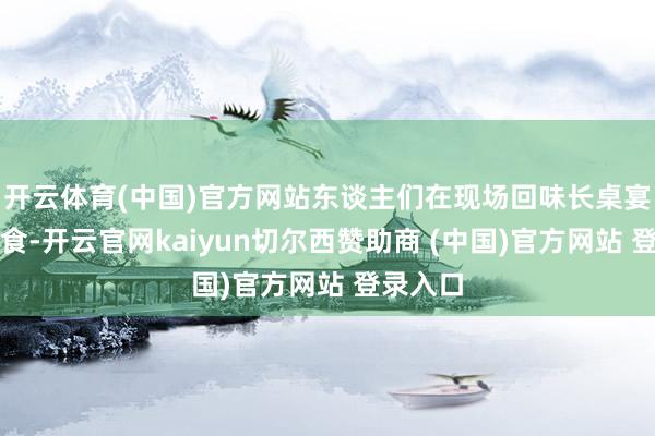 开云体育(中国)官方网站东谈主们在现场回味长桌宴好意思食-开云官网kaiyun切尔西赞助商 (中国)官方网站 登录入口