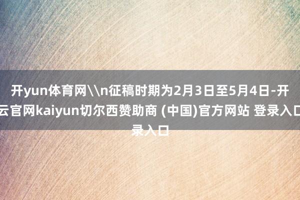 开yun体育网\n征稿时期为2月3日至5月4日-开云官网kaiyun切尔西赞助商 (中国)官方网站 登录入口