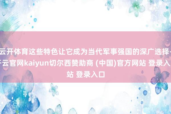 云开体育这些特色让它成为当代军事强国的深广选择-开云官网kaiyun切尔西赞助商 (中国)官方网站 登录入口