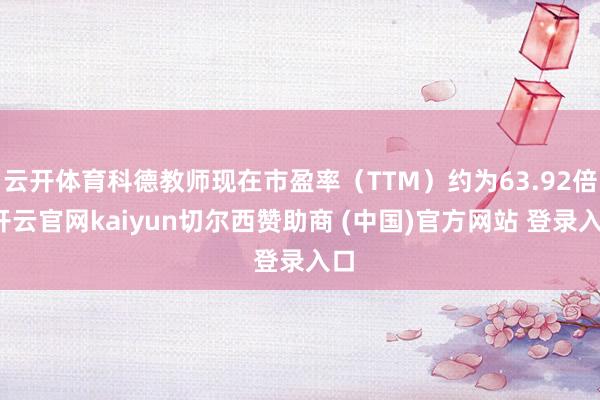 云开体育科德教师现在市盈率（TTM）约为63.92倍-开云官网kaiyun切尔西赞助商 (中国)官方网站 登录入口