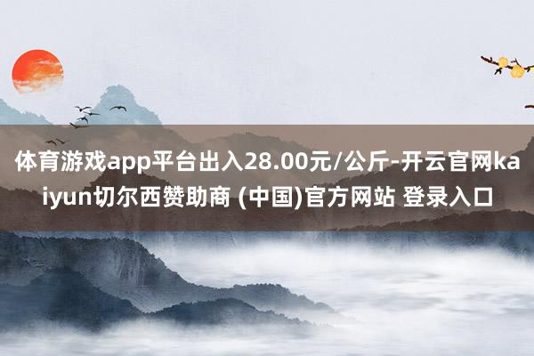 体育游戏app平台出入28.00元/公斤-开云官网kaiyun切尔西赞助商 (中国)官方网站 登录入口