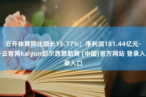 云开体育同比增长15.77%；净利润181.44亿元-开云官网kaiyun切尔西赞助商 (中国)官方网站 登录入口