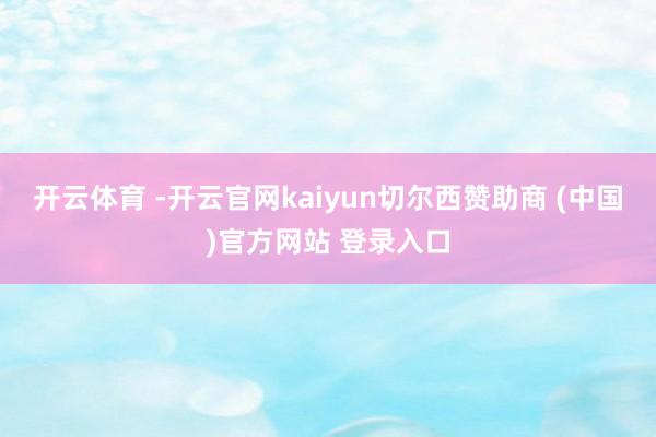 开云体育 -开云官网kaiyun切尔西赞助商 (中国)官方网站 登录入口