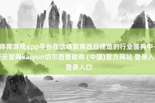 体育游戏app平台在这场聚焦改日建造的行业盛典中-开云官网kaiyun切尔西赞助商 (中国)官方网站 登录入口