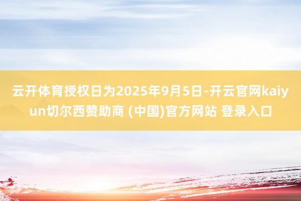 云开体育授权日为2025年9月5日-开云官网kaiyun切尔西赞助商 (中国)官方网站 登录入口
