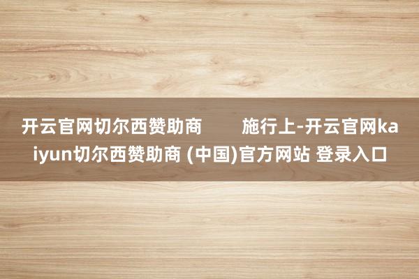 开云官网切尔西赞助商        施行上-开云官网kaiyun切尔西赞助商 (中国)官方网站 登录入口