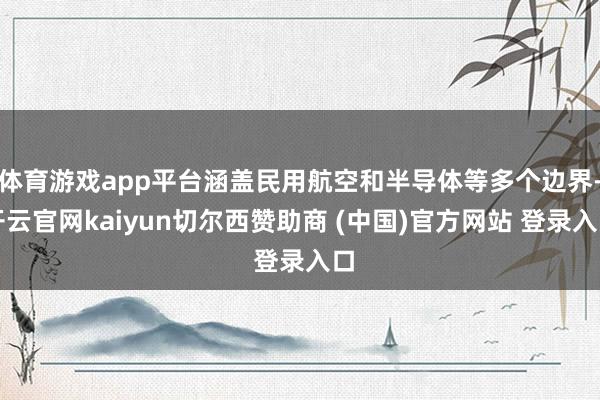 体育游戏app平台涵盖民用航空和半导体等多个边界-开云官网kaiyun切尔西赞助商 (中国)官方网站 登录入口