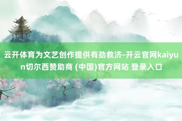 云开体育为文艺创作提供有劲救济-开云官网kaiyun切尔西赞助商 (中国)官方网站 登录入口