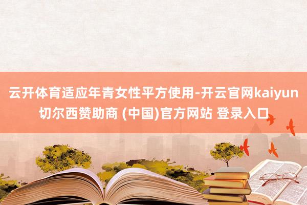 云开体育适应年青女性平方使用-开云官网kaiyun切尔西赞助商 (中国)官方网站 登录入口