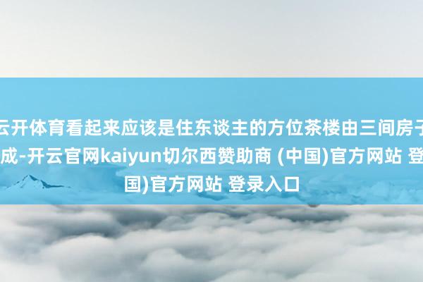 云开体育看起来应该是住东谈主的方位茶楼由三间房子买通而成-开云官网kaiyun切尔西赞助商 (中国)官方网站 登录入口