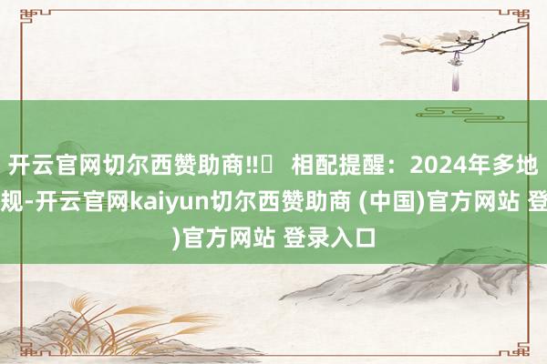 开云官网切尔西赞助商‼️ 相配提醒：2024年多地出台新规-开云官网kaiyun切尔西赞助商 (中国)官方网站 登录入口