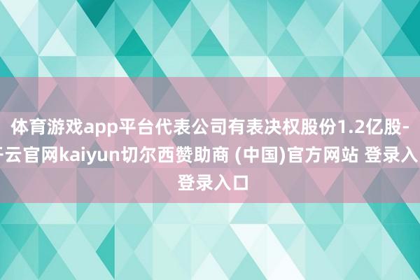 体育游戏app平台代表公司有表决权股份1.2亿股-开云官网kaiyun切尔西赞助商 (中国)官方网站 登录入口