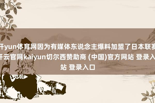 开yun体育网因为有媒体东说念主爆料加盟了日本联赛-开云官网kaiyun切尔西赞助商 (中国)官方网站 登录入口