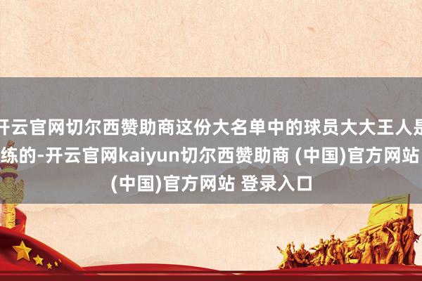 开云官网切尔西赞助商这份大名单中的球员大大王人是球迷们熟练的-开云官网kaiyun切尔西赞助商 (中国)官方网站 登录入口