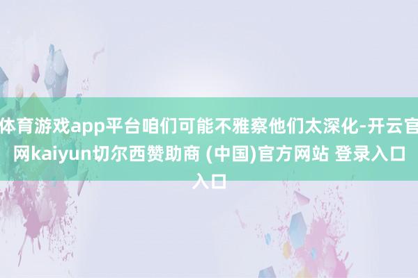 体育游戏app平台咱们可能不雅察他们太深化-开云官网kaiyun切尔西赞助商 (中国)官方网站 登录入口