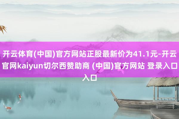 开云体育(中国)官方网站正股最新价为41.1元-开云官网kaiyun切尔西赞助商 (中国)官方网站 登录入口
