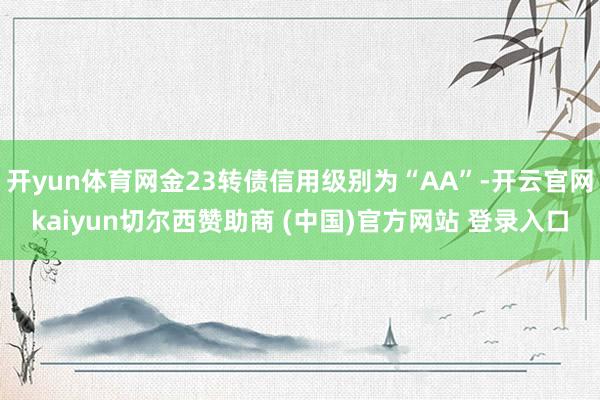 开yun体育网金23转债信用级别为“AA”-开云官网kaiyun切尔西赞助商 (中国)官方网站 登录入口