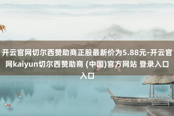 开云官网切尔西赞助商正股最新价为5.88元-开云官网kaiyun切尔西赞助商 (中国)官方网站 登录入口