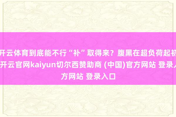 开云体育到底能不行“补”取得来？腹黑在超负荷起初时-开云官网kaiyun切尔西赞助商 (中国)官方网站 登录入口