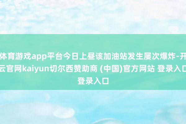 体育游戏app平台今日上昼该加油站发生屡次爆炸-开云官网kaiyun切尔西赞助商 (中国)官方网站 登录入口