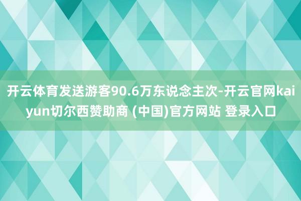 开云体育发送游客90.6万东说念主次-开云官网kaiyun切尔西赞助商 (中国)官方网站 登录入口
