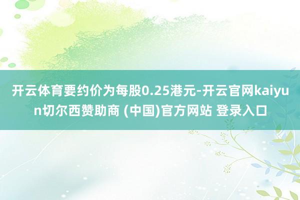 开云体育要约价为每股0.25港元-开云官网kaiyun切尔西赞助商 (中国)官方网站 登录入口