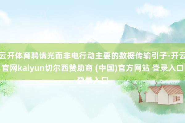 云开体育聘请光而非电行动主要的数据传输引子-开云官网kaiyun切尔西赞助商 (中国)官方网站 登录入口