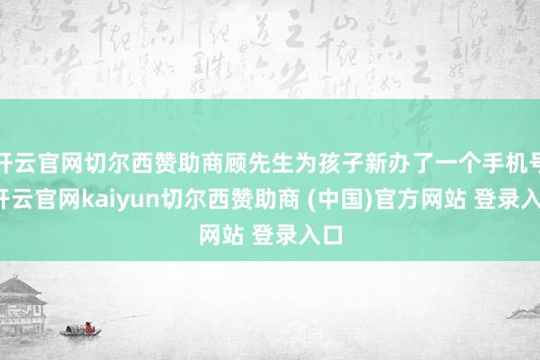 开云官网切尔西赞助商顾先生为孩子新办了一个手机号-开云官网kaiyun切尔西赞助商 (中国)官方网站 登录入口