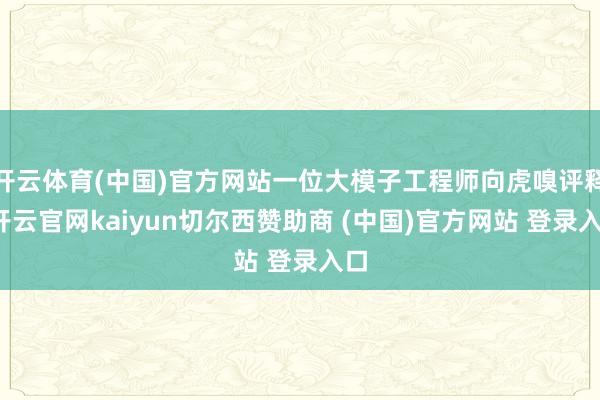 开云体育(中国)官方网站一位大模子工程师向虎嗅评释-开云官网kaiyun切尔西赞助商 (中国)官方网站 登录入口