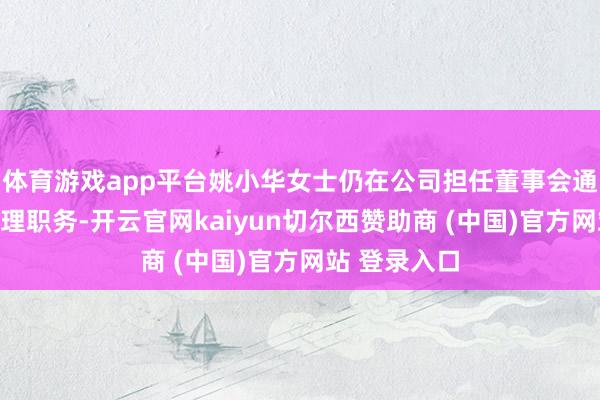体育游戏app平台姚小华女士仍在公司担任董事会通告、副总司理职务-开云官网kaiyun切尔西赞助商 (中国)官方网站 登录入口
