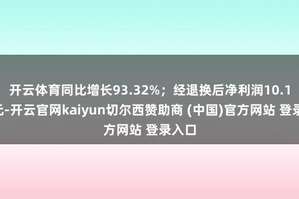 开云体育同比增长93.32%；经退换后净利润10.18亿元-开云官网kaiyun切尔西赞助商 (中国)官方网站 登录入口