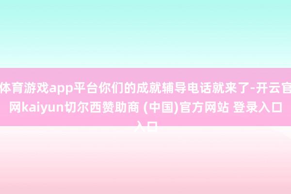体育游戏app平台你们的成就辅导电话就来了-开云官网kaiyun切尔西赞助商 (中国)官方网站 登录入口