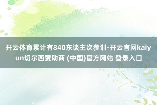 开云体育累计有840东谈主次参训-开云官网kaiyun切尔西赞助商 (中国)官方网站 登录入口