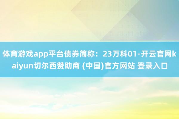 体育游戏app平台债券简称：23万科01-开云官网kaiyun切尔西赞助商 (中国)官方网站 登录入口