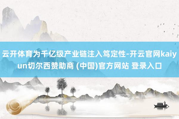 云开体育为千亿级产业链注入笃定性-开云官网kaiyun切尔西赞助商 (中国)官方网站 登录入口