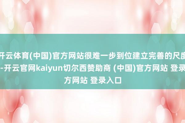 开云体育(中国)官方网站很难一步到位建立完善的尺度体系-开云官网kaiyun切尔西赞助商 (中国)官方网站 登录入口