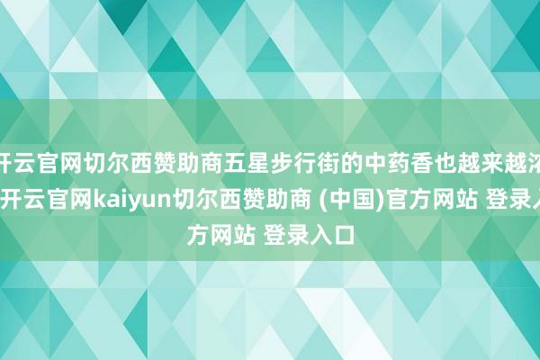 开云官网切尔西赞助商五星步行街的中药香也越来越浓了-开云官网kaiyun切尔西赞助商 (中国)官方网站 登录入口