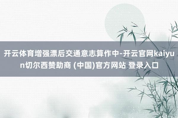 开云体育增强漂后交通意志算作中-开云官网kaiyun切尔西赞助商 (中国)官方网站 登录入口