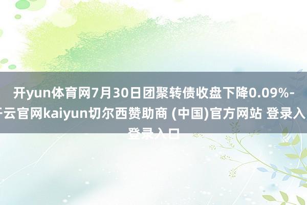 开yun体育网7月30日团聚转债收盘下降0.09%-开云官网kaiyun切尔西赞助商 (中国)官方网站 登录入口