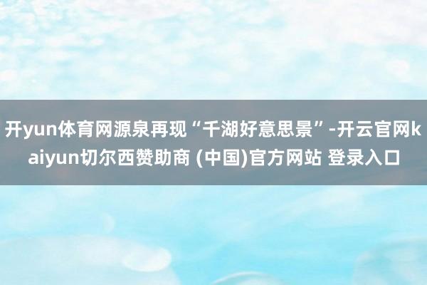 开yun体育网源泉再现“千湖好意思景”-开云官网kaiyun切尔西赞助商 (中国)官方网站 登录入口