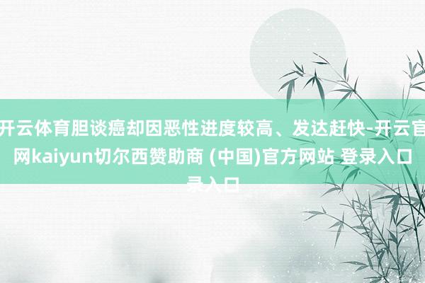 开云体育胆谈癌却因恶性进度较高、发达赶快-开云官网kaiyun切尔西赞助商 (中国)官方网站 登录入口