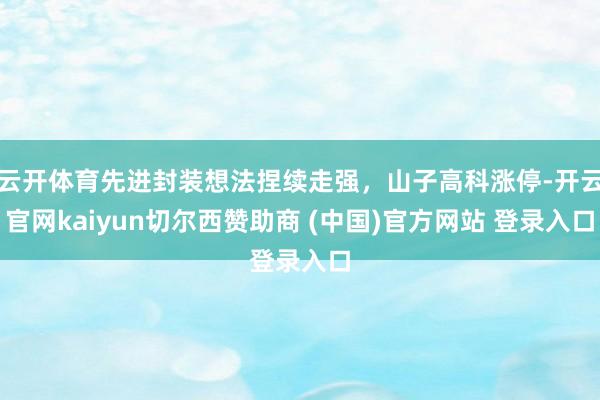 云开体育先进封装想法捏续走强，山子高科涨停-开云官网kaiyun切尔西赞助商 (中国)官方网站 登录入口