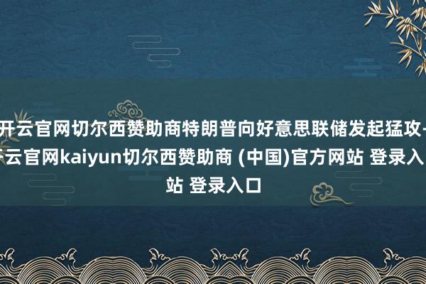 开云官网切尔西赞助商特朗普向好意思联储发起猛攻-开云官网kaiyun切尔西赞助商 (中国)官方网站 登录入口